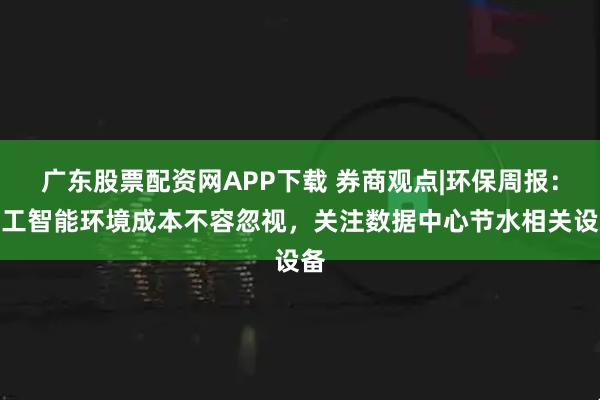 广东股票配资网APP下载 券商观点|环保周报：人工智能环境成本不容忽视，关注数据中心节水相关设备